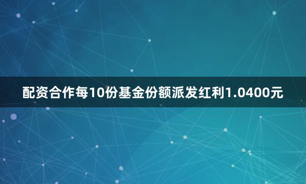 配资合作每10份基金份额派发红利1.0400元