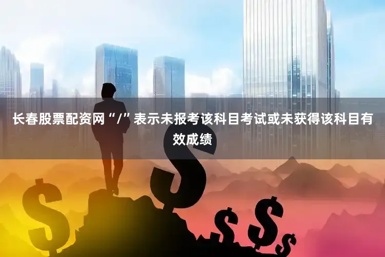 长春股票配资网“/”表示未报考该科目考试或未获得该科目有效成绩
