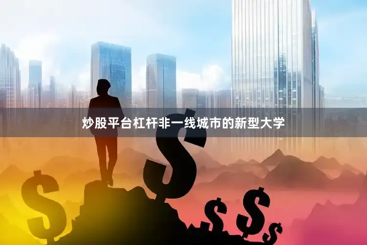 炒股平台杠杆非一线城市的新型大学