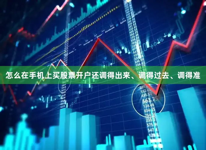 怎么在手机上买股票开户还调得出来、调得过去、调得准