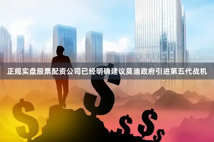 正规实盘股票配资公司已经明确建议莫迪政府引进第五代战机