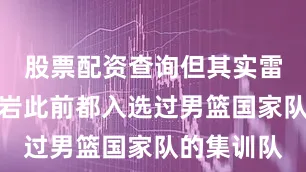 股票配资查询但其实雷蒙和高诗岩此前都入选过男篮国家队的集训队