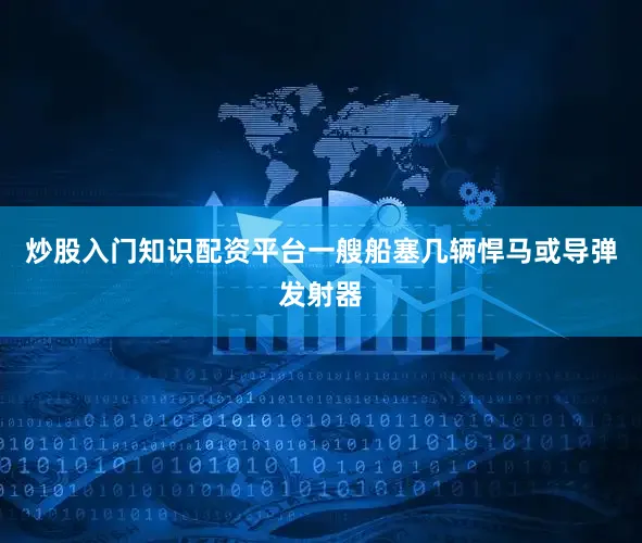 炒股入门知识配资平台一艘船塞几辆悍马或导弹发射器