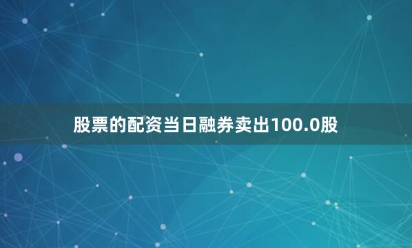 股票的配资当日融券卖出100.0股