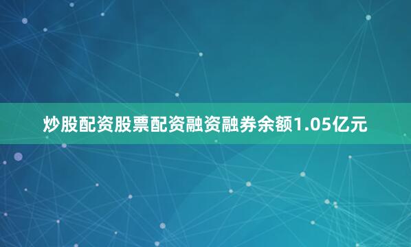炒股配资股票配资融资融券余额1.05亿元