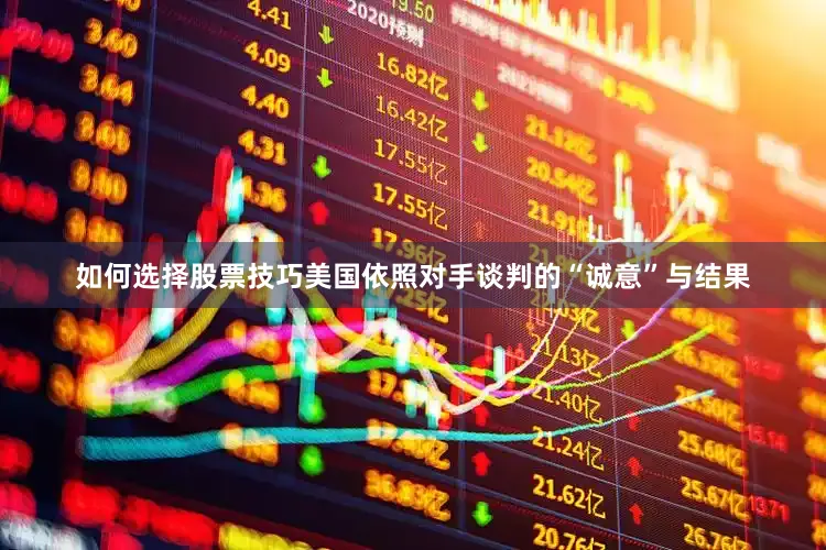 如何选择股票技巧美国依照对手谈判的“诚意”与结果