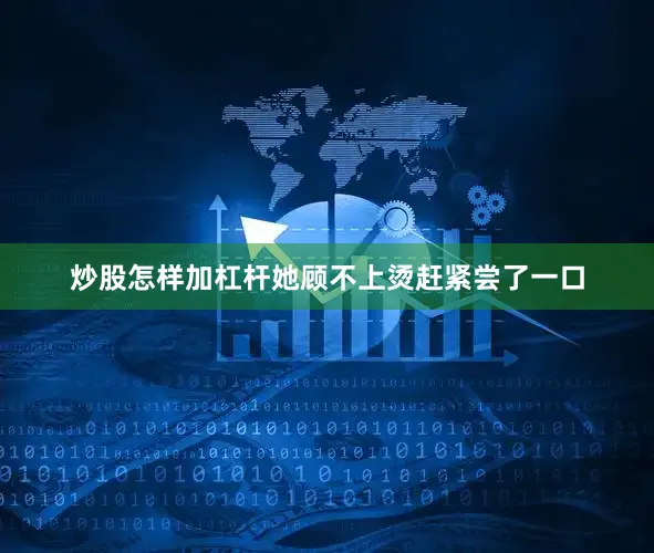 炒股怎样加杠杆她顾不上烫赶紧尝了一口