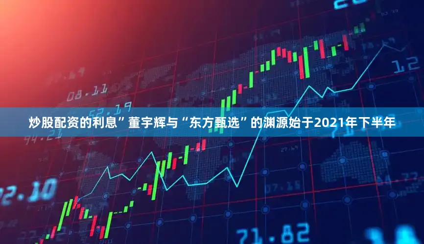 炒股配资的利息”董宇辉与“东方甄选”的渊源始于2021年下半年
