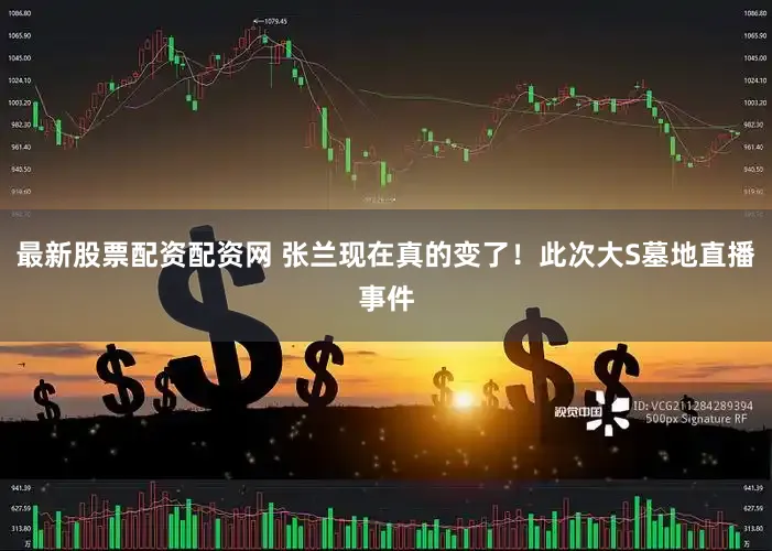 最新股票配资配资网 张兰现在真的变了！此次大S墓地直播事件
